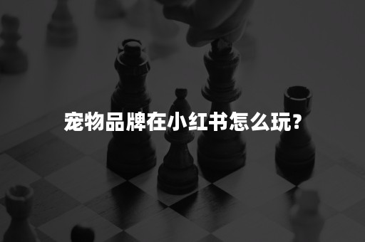 宠物品牌在小红书怎么玩？