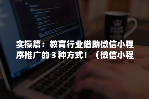 实操篇：教育行业借助微信小程序推广的３种方式！（微信小程序推广方法）