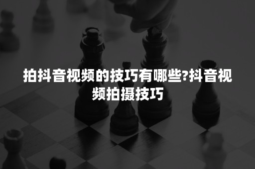 拍抖音视频的技巧有哪些?抖音视频拍摄技巧