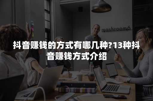 抖音赚钱的方式有哪几种?13种抖音赚钱方式介绍