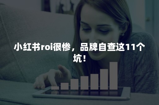 小红书roi很惨，品牌自查这11个坑！