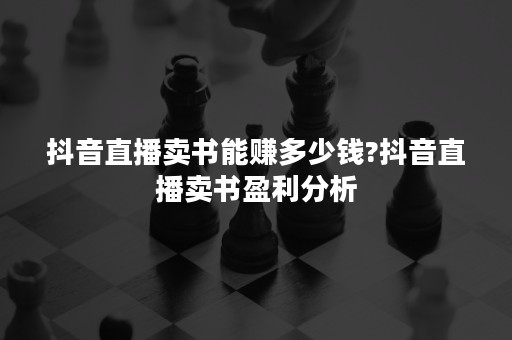 抖音直播卖书能赚多少钱?抖音直播卖书盈利分析