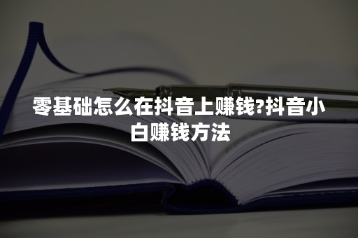 零基础怎么在抖音上赚钱?抖音小白赚钱方法