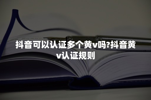 抖音可以认证多个黄v吗?抖音黄v认证规则