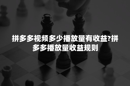 拼多多视频多少播放量有收益?拼多多播放量收益规则