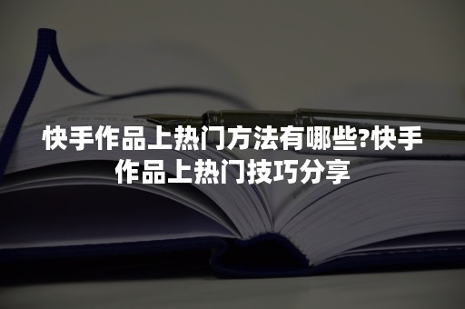 快手作品上热门方法有哪些?快手作品上热门技巧分享