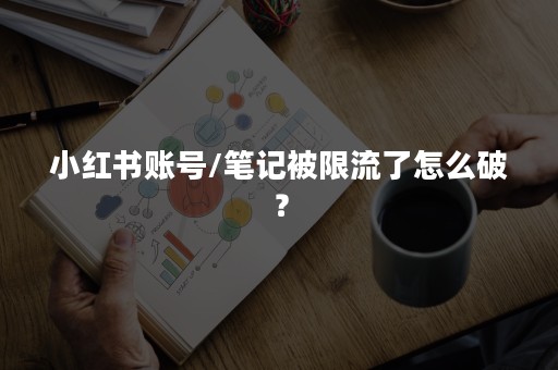 小红书账号/笔记被限流了怎么破？