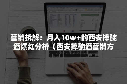 营销拆解：月入10w+的西安摔碗酒爆红分析（西安摔碗酒营销方案）