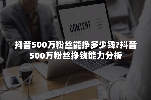 抖音500万粉丝能挣多少钱?抖音500万粉丝挣钱能力分析