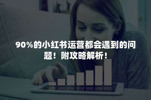 90%的小红书运营都会遇到的问题！附攻略解析！