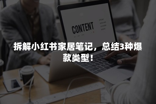 拆解小红书家居笔记，总结3种爆款类型！