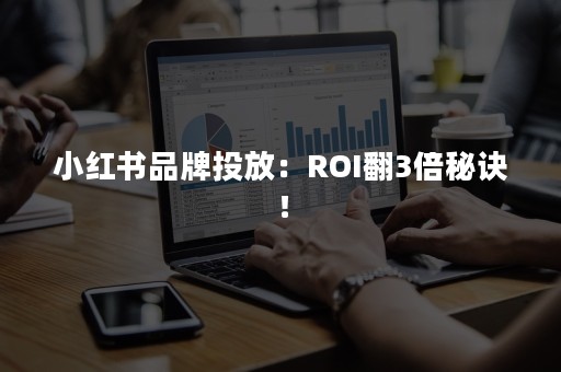 小红书品牌投放：ROI翻3倍秘诀！