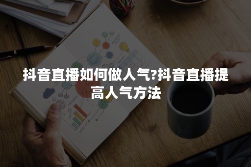 抖音直播如何做人气?抖音直播提高人气方法