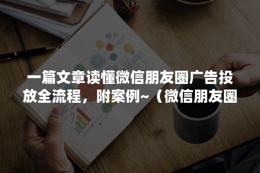 一篇文章读懂微信朋友圈广告投放全流程，附案例~（微信朋友圈广告的形式）