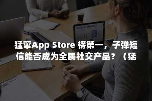 猛窜App Store 榜第一，子弹短信能否成为全民社交产品？（猛窜个子）