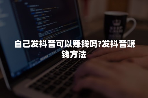 自己发抖音可以赚钱吗?发抖音赚钱方法