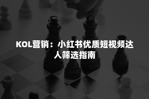 KOL营销：小红书优质短视频达人筛选指南