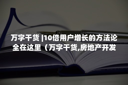 万字干货 |10倍用户增长的方法论全在这里（万字干货,房地产开发商破产）