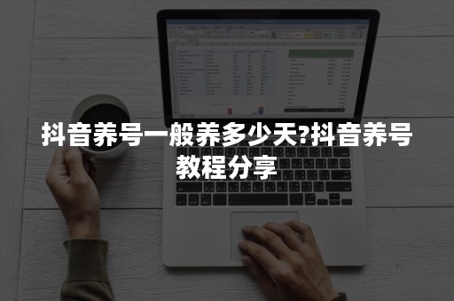 抖音养号一般养多少天?抖音养号教程分享