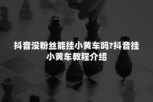 抖音没粉丝能挂小黄车吗?抖音挂小黄车教程介绍