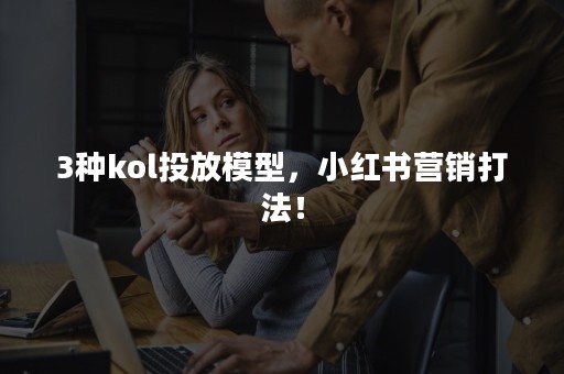 3种kol投放模型，小红书营销打法！