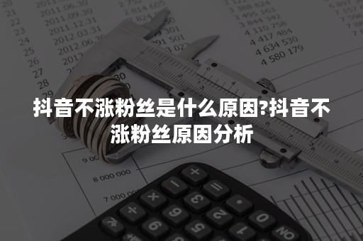 抖音不涨粉丝是什么原因?抖音不涨粉丝原因分析