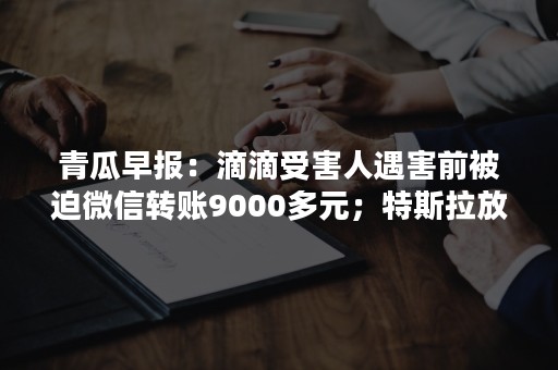 青瓜早报：滴滴受害人遇害前被迫微信转账9000多元；特斯拉放弃私有化…