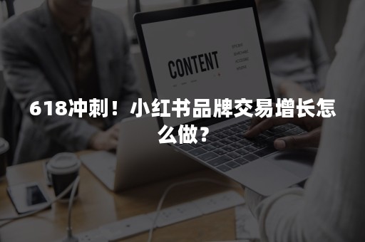 618冲刺！小红书品牌交易增长怎么做？