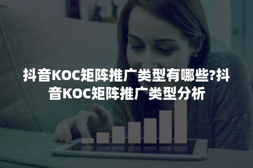 抖音KOC矩阵推广类型有哪些?抖音KOC矩阵推广类型分析