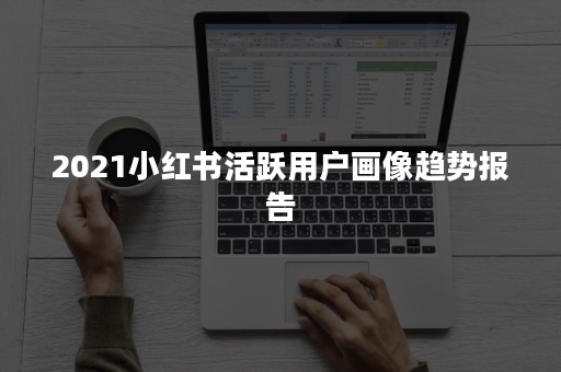 2021小红书活跃用户画像趋势报告