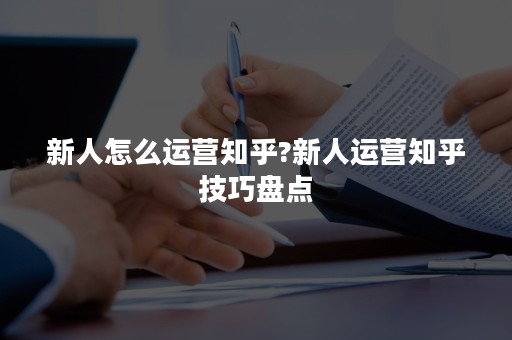 新人怎么运营知乎?新人运营知乎技巧盘点