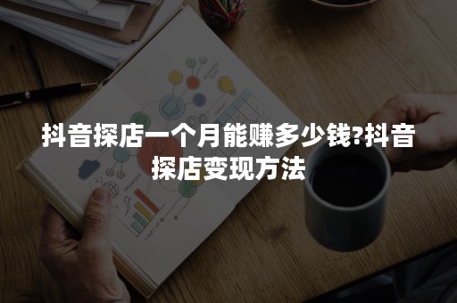 抖音探店一个月能赚多少钱?抖音探店变现方法