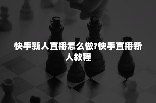 快手新人直播怎么做?快手直播新人教程