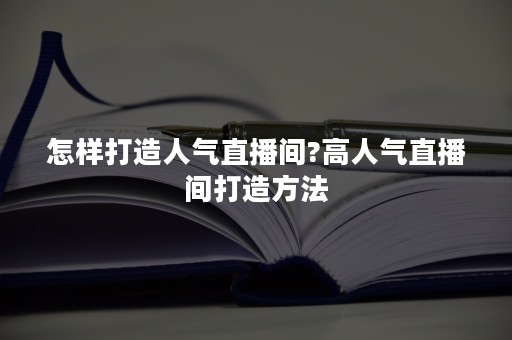 怎样打造人气直播间?高人气直播间打造方法