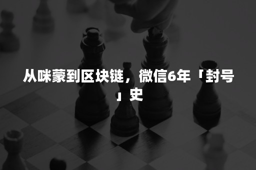 从咪蒙到区块链，微信6年「封号」史