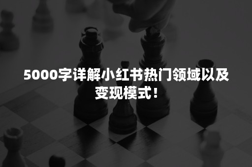 5000字详解小红书热门领域以及变现模式！