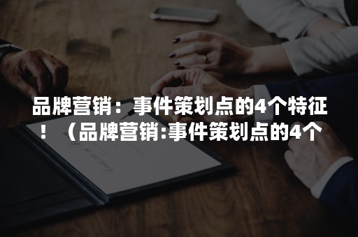 品牌营销：事件策划点的4个特征！（品牌营销:事件策划点的4个特征是）