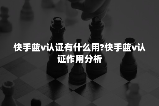 快手蓝v认证有什么用?快手蓝v认证作用分析