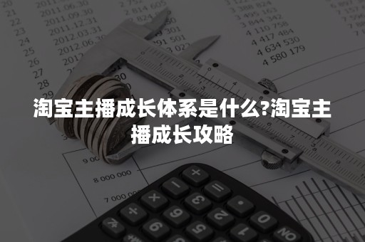 淘宝主播成长体系是什么?淘宝主播成长攻略