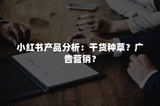 小红书产品分析：干货种草？广告营销？