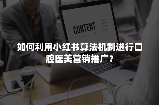 如何利用小红书算法机制进行口腔医美营销推广？