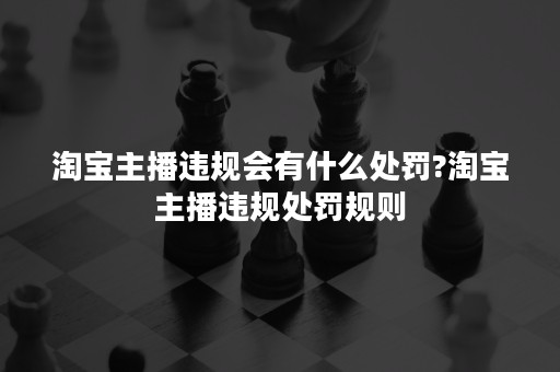 淘宝主播违规会有什么处罚?淘宝主播违规处罚规则