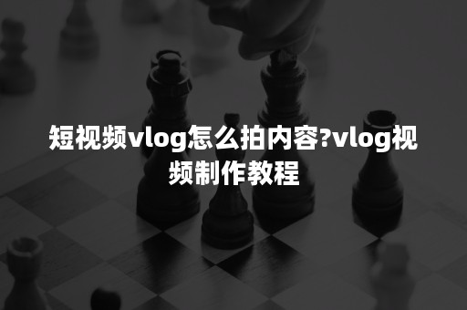 短视频vlog怎么拍内容?vlog视频制作教程