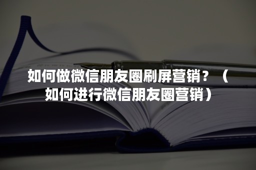 如何做微信朋友圈刷屏营销？（如何进行微信朋友圈营销）