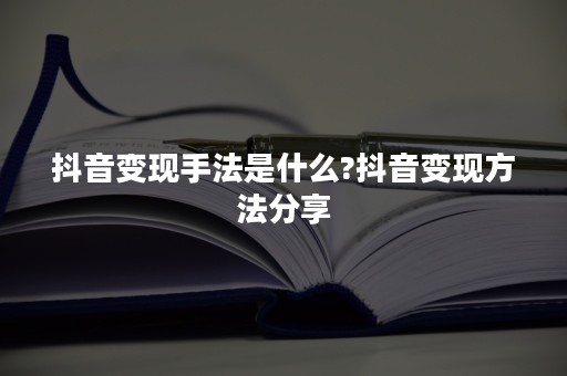 抖音变现手法是什么?抖音变现方法分享