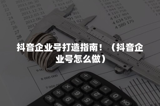 抖音企业号打造指南！（抖音企业号怎么做）