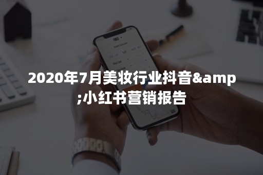 2020年7月美妆行业抖音&小红书营销报告