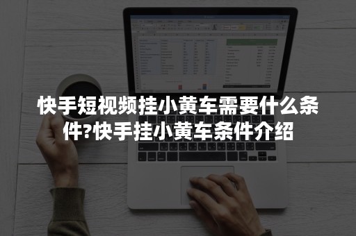 快手短视频挂小黄车需要什么条件?快手挂小黄车条件介绍