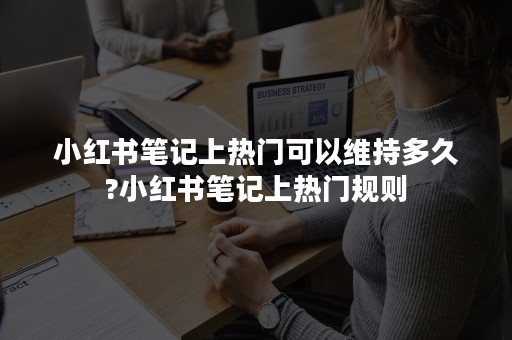 小红书笔记上热门可以维持多久?小红书笔记上热门规则