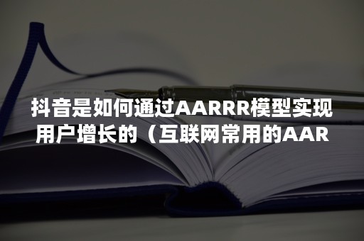 抖音是如何通过AARRR模型实现用户增长的（互联网常用的AARRR增长模型）